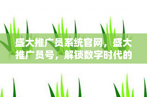 盛大推广员系统官网,盛大推广员号,解锁数字时代的营销新密码 盛大推广员系统官网,盛大推广员号,解锁数字时代的营销新密码