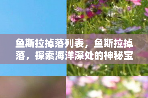 鱼斯拉掉落列表,鱼斯拉掉落,探索海洋深处的神秘宝藏 鱼斯拉掉落列表,鱼斯拉掉落,探索海洋深处的神秘宝藏