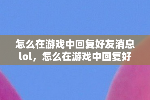 怎么在游戏中回复好友消息lol，怎么在游戏中回复好友消息