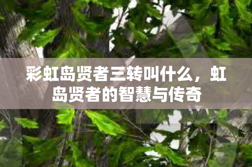 彩虹岛贤者三转叫什么,虹岛贤者的智慧与传奇 彩虹岛贤者三转叫什么,虹岛贤者的智慧与传奇