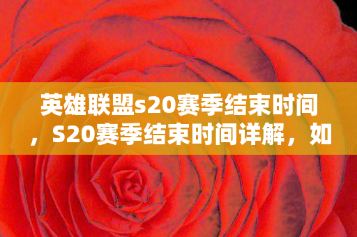 英雄联盟s20赛季结束时间，S20赛季结束时间详解，如何规划你的荣耀之路？