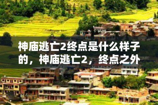 神庙逃亡2终点是什么样子的，神庙逃亡2，终点之外的无限可能