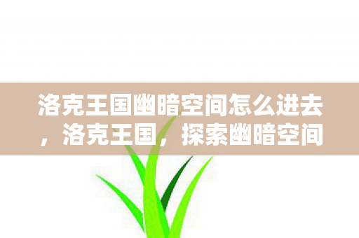 洛克王国幽暗空间怎么进去,洛克王国,探索幽暗空间的神秘之旅 洛克王国幽暗空间怎么进去,洛克王国,探索幽暗空间的神秘之旅