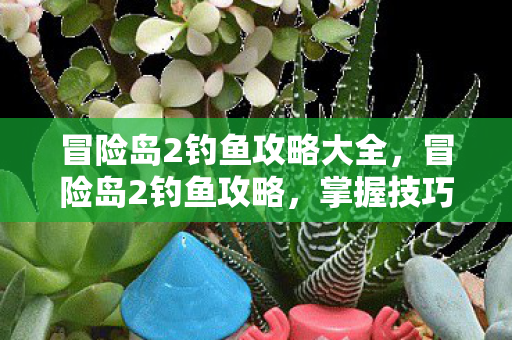 冒险岛2钓鱼攻略大全，冒险岛2钓鱼攻略，掌握技巧，轻松成为钓鱼大师
