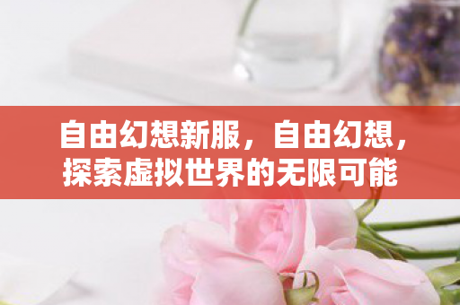 自由幻想新服，自由幻想，探索虚拟世界的无限可能