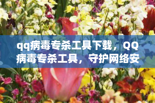 qq病毒专杀工具下载,QQ病毒专杀工具,守护网络安全的重要利器 qq病毒专杀工具下载,QQ病毒专杀工具,守护网络安全的重要利器