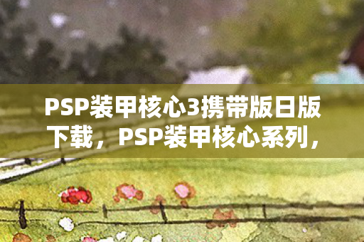 PSP装甲核心3携带版日版下载,PSP装甲核心系列,机械与战术的完美结合 PSP装甲核心3携带版日版下载,PSP装甲核心系列,机械与战术的完美结合