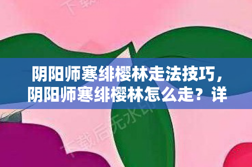 阴阳师寒绯樱林走法技巧,阴阳师寒绯樱林怎么走?详细攻略带你穿越神秘森林 阴阳师寒绯樱林走法技巧,阴阳师寒绯樱林怎么走?详细攻略带你穿越神秘森林