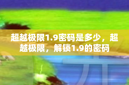 超越极限1.9密码是多少,超越极限,解锁1.9的密码 超越极限1.9密码是多少,超越极限,解锁1.9的密码