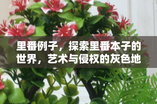 里番例子,探索里番本子的世界,艺术与侵权的灰色地带 里番例子,探索里番本子的世界,艺术与侵权的灰色地带