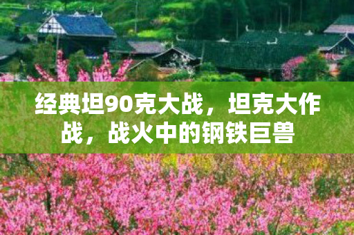 经典坦90克大战，坦克大作战，战火中的钢铁巨兽