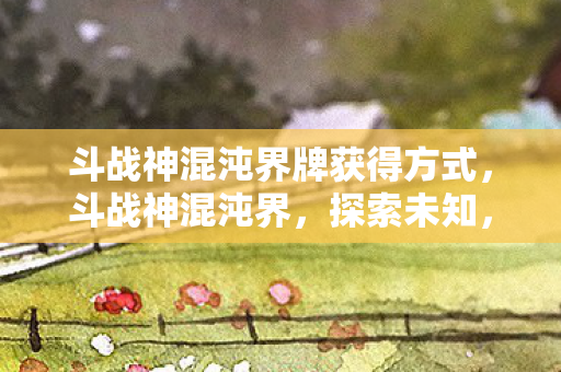 斗战神混沌界牌获得方式,斗战神混沌界,探索未知,挑战极限 斗战神混沌界牌获得方式,斗战神混沌界,探索未知,挑战极限