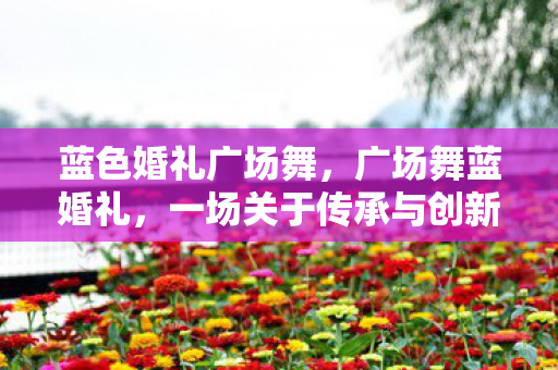 蓝色婚礼广场舞，广场舞蓝婚礼，一场关于传承与创新的盛宴