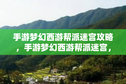 手游梦幻西游帮派迷宫攻略，手游梦幻西游帮派迷宫，探索未知，挑战极限