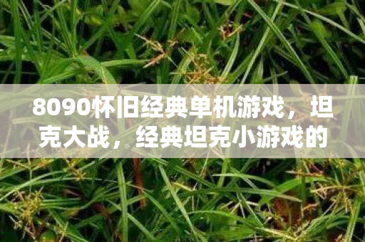 8090怀旧经典单机游戏，坦克大战，经典坦克小游戏的魅力与回忆