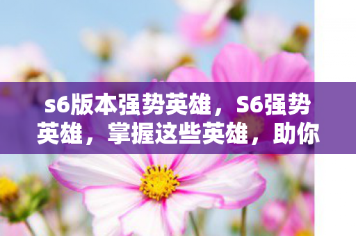 s6版本强势英雄，S6强势英雄，掌握这些英雄，助你登上荣耀巅峰
