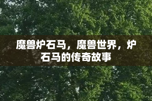 魔兽炉石马,魔兽世界,炉石马的传奇故事 魔兽炉石马,魔兽世界,炉石马的传奇故事