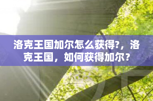 洛克王国加尔怎么获得?,洛克王国,如何获得加尔? 洛克王国加尔怎么获得?,洛克王国,如何获得加尔?