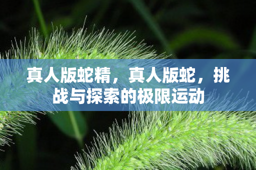 真人版蛇精,真人版蛇,挑战与探索的极限运动 真人版蛇精,真人版蛇,挑战与探索的极限运动