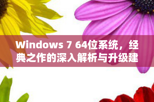 Windows 7 64位系统，经典之作的深入解析与升级建议