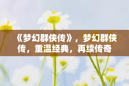 《梦幻群侠传》,梦幻群侠传,重温经典,再续传奇 《梦幻群侠传》,梦幻群侠传,重温经典,再续传奇