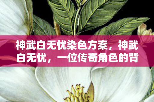 神武白无忧染色方案,神武白无忧,一位传奇角色的背后故事 神武白无忧染色方案,神武白无忧,一位传奇角色的背后故事