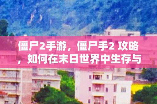 僵尸2手游,僵尸手2 攻略,如何在末日世界中生存与战斗 僵尸2手游,僵尸手2 攻略,如何在末日世界中生存与战斗