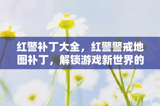 红警补丁大全,红警警戒地图补丁,解锁游戏新世界的钥匙 红警补丁大全,红警警戒地图补丁,解锁游戏新世界的钥匙