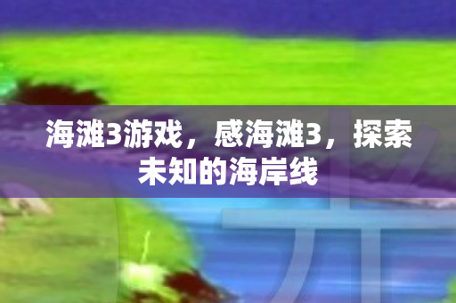 海滩3游戏,感海滩3,探索未知的海岸线 海滩3游戏,感海滩3,探索未知的海岸线