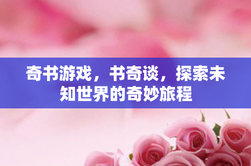 奇书游戏,书奇谈,探索未知世界的奇妙旅程 奇书游戏,书奇谈,探索未知世界的奇妙旅程