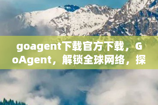 goagent下载官方下载，GoAgent，解锁全球网络，探索无限可能