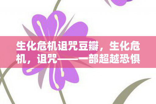 生化危机诅咒豆瓣，生化危机，诅咒——一部超越恐惧的惊悚之旅