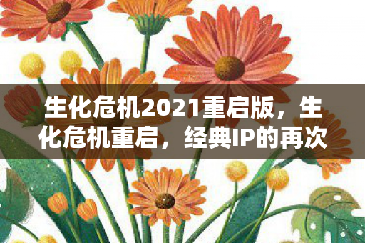 生化危机2021重启版,生化危机重启,经典IP的再次崛起 生化危机2021重启版,生化危机重启,经典IP的再次崛起