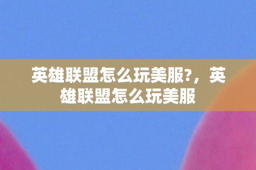 英雄联盟怎么玩美服?，英雄联盟怎么玩美服