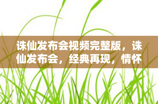 诛仙发布会视频完整版，诛仙发布会，经典再现，情怀与创新的碰撞