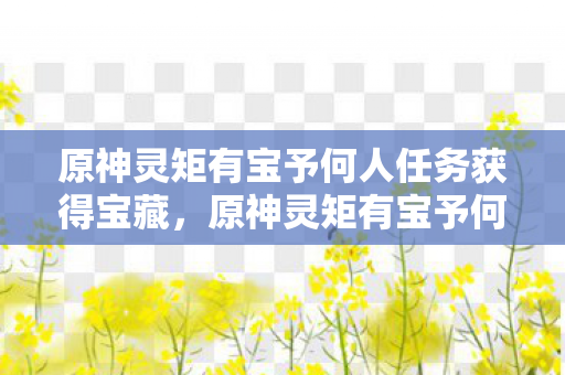 原神灵矩有宝予何人任务获得宝藏,原神灵矩有宝予何人 原神灵矩有宝予何人任务获得宝藏,原神灵矩有宝予何人