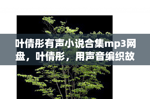 叶倩彤有声小说合集mp3网盘,叶倩彤,用声音编织故事的魔法 叶倩彤有声小说合集mp3网盘,叶倩彤,用声音编织故事的魔法