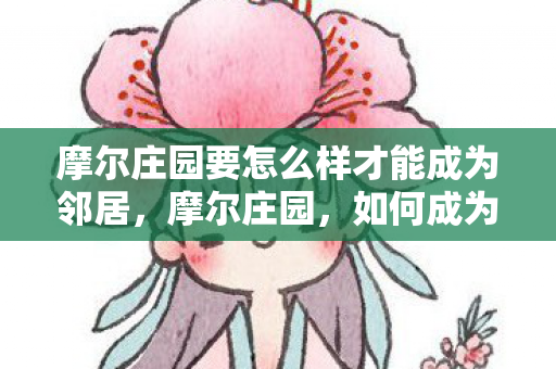 摩尔庄园要怎么样才能成为邻居,摩尔庄园,如何成为邻居?打造温馨社区的小贴士 摩尔庄园要怎么样才能成为邻居,摩尔庄园,如何成为邻居?打造温馨社区的小贴士