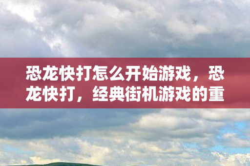 恐龙快打怎么开始游戏,恐龙快打,经典街机游戏的重启与攻略 恐龙快打怎么开始游戏,恐龙快打,经典街机游戏的重启与攻略