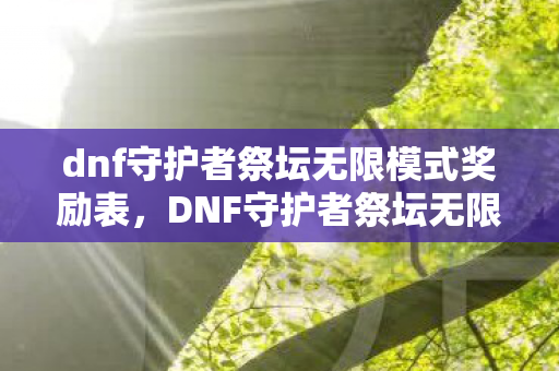 dnf守护者祭坛无限模式奖励表,DNF守护者祭坛无限模式,挑战与策略的深度解析 dnf守护者祭坛无限模式奖励表,DNF守护者祭坛无限模式,挑战与策略的深度解析