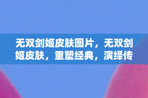 无双剑姬皮肤图片,无双剑姬皮肤,重塑经典,演绎传奇 无双剑姬皮肤图片,无双剑姬皮肤,重塑经典,演绎传奇