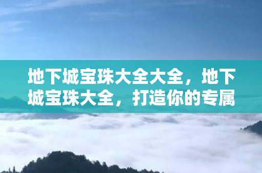 地下城宝珠大全大全,地下城宝珠大全,打造你的专属装备 地下城宝珠大全大全,地下城宝珠大全,打造你的专属装备