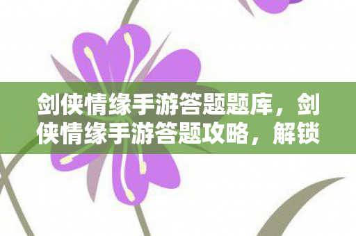 剑侠情缘手游答题题库，剑侠情缘手游答题攻略，解锁你的江湖之旅
