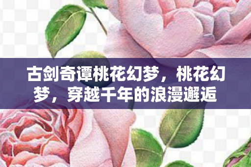 古剑奇谭桃花幻梦，桃花幻梦，穿越千年的浪漫邂逅