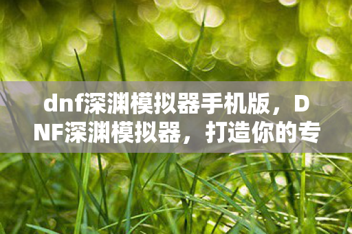 dnf深渊模拟器手机版，DNF深渊模拟器，打造你的专属史诗之路