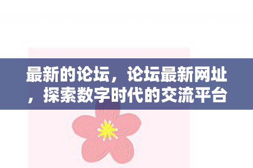 最新的论坛,论坛最新网址,探索数字时代的交流平台 最新的论坛,论坛最新网址,探索数字时代的交流平台