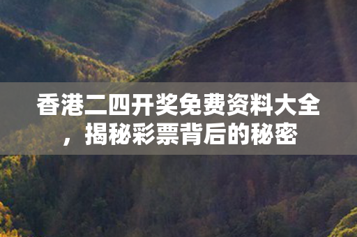 香港二四开奖免费资料大全,揭秘彩票背后的秘密 香港二四开奖免费资料大全,揭秘彩票背后的秘密