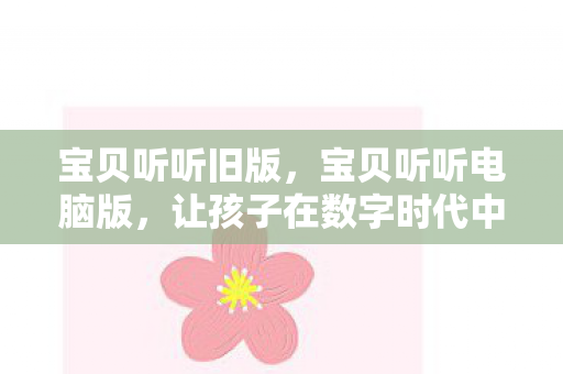 宝贝听听旧版，宝贝听听电脑版，让孩子在数字时代中快乐学习