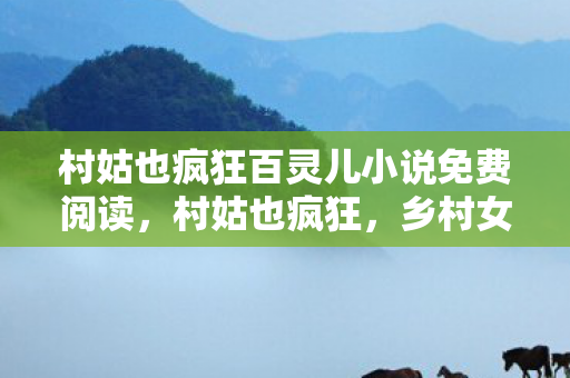 村姑也疯狂百灵儿小说免费阅读,村姑也疯狂,乡村女性的崛起与变革 村姑也疯狂百灵儿小说免费阅读,村姑也疯狂,乡村女性的崛起与变革