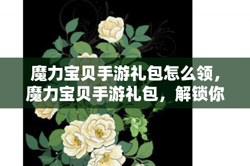 魔力宝贝手游礼包怎么领，魔力宝贝手游礼包，解锁你的冒险之旅
